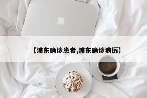 【浦东确诊患者,浦东确诊病历】