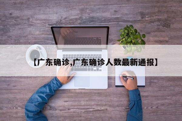 【广东确诊,广东确诊人数最新通报】