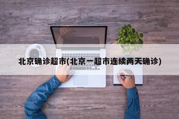 北京确诊超市(北京一超市连续两天确诊)