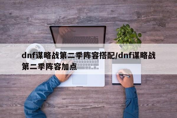 dnf谋略战第二季阵容搭配/dnf谋略战第二季阵容加点