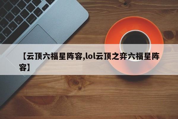 【云顶六福星阵容,lol云顶之弈六福星阵容】