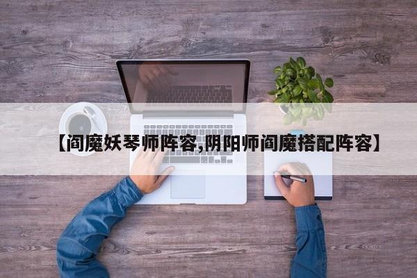 【阎魔妖琴师阵容,阴阳师阎魔搭配阵容】