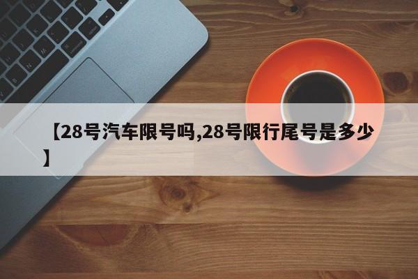 【28号汽车限号吗,28号限行尾号是多少】