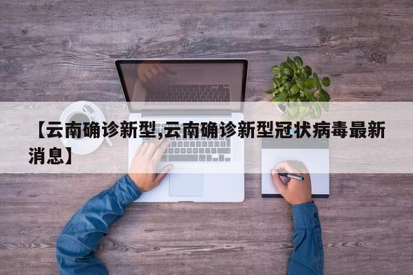 【云南确诊新型,云南确诊新型冠状病毒最新消息】