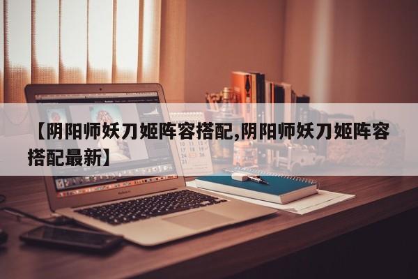 【阴阳师妖刀姬阵容搭配,阴阳师妖刀姬阵容搭配最新】