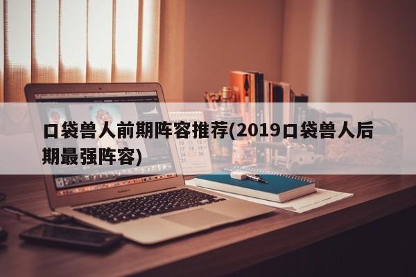 口袋兽人前期阵容推荐(2019口袋兽人后期最强阵容)