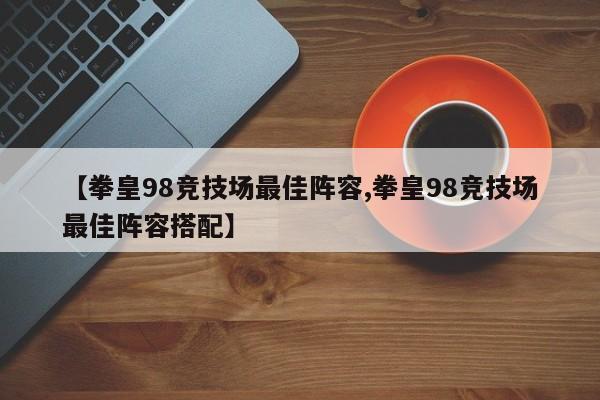 【拳皇98竞技场最佳阵容,拳皇98竞技场最佳阵容搭配】