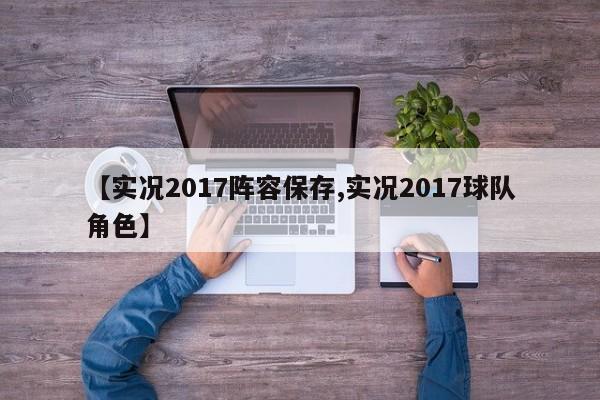 【实况2017阵容保存,实况2017球队角色】