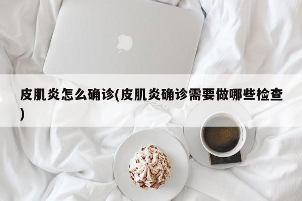 皮肌炎怎么确诊(皮肌炎确诊需要做哪些检查)