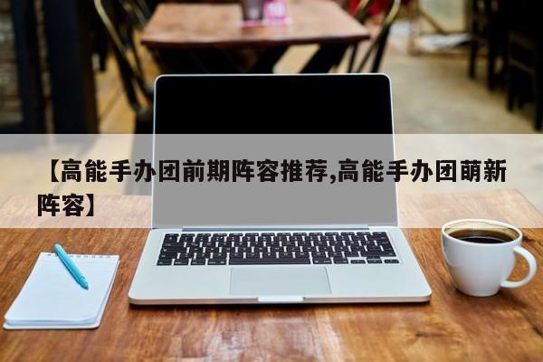 【高能手办团前期阵容推荐,高能手办团萌新阵容】