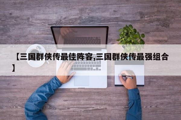 【三国群侠传最佳阵容,三国群侠传最强组合】