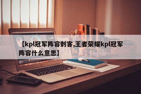 【kpl冠军阵容刺客,王者荣耀kpl冠军阵容什么意思】