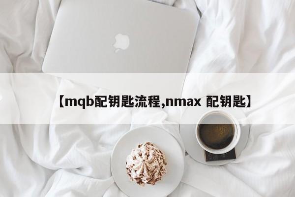 【mqb配钥匙流程,nmax 配钥匙】