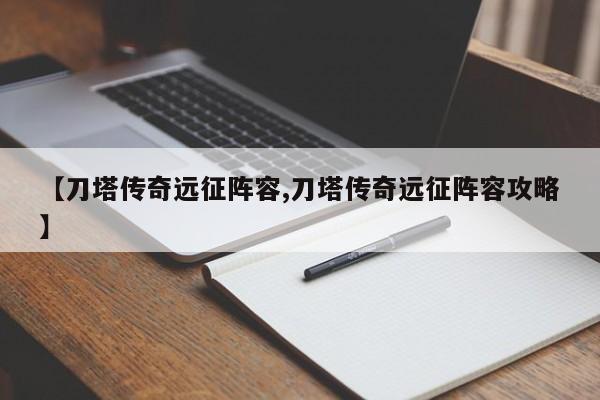 【刀塔传奇远征阵容,刀塔传奇远征阵容攻略】