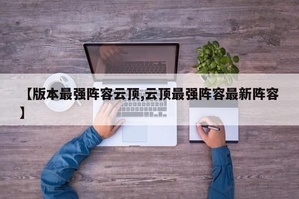 【版本最强阵容云顶,云顶最强阵容最新阵容】