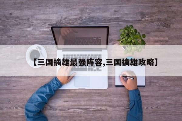 【三国擒雄最强阵容,三国擒雄攻略】
