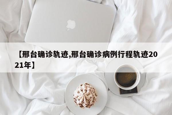 【邢台确诊轨迹,邢台确诊病例行程轨迹2021年】