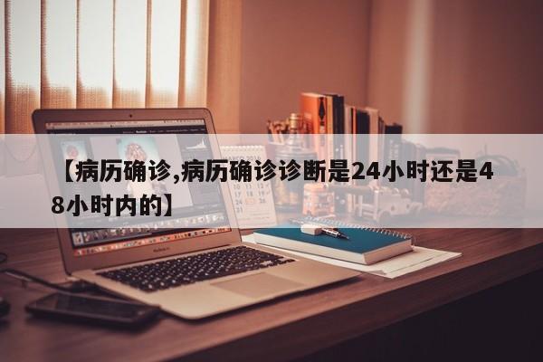 【病历确诊,病历确诊诊断是24小时还是48小时内的】