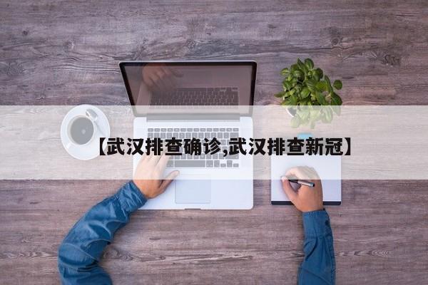 【武汉排查确诊,武汉排查新冠】