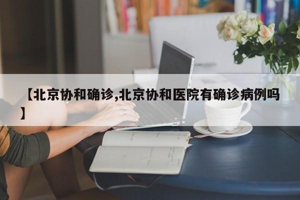 【北京协和确诊,北京协和医院有确诊病例吗】