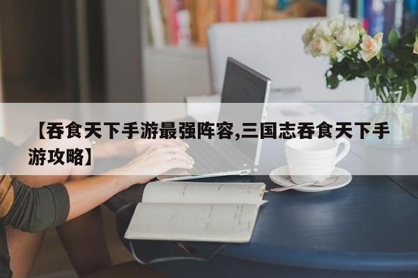 【吞食天下手游最强阵容,三国志吞食天下手游攻略】