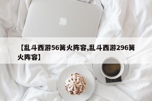 【乱斗西游56篝火阵容,乱斗西游296篝火阵容】