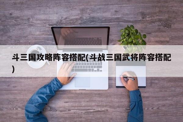 斗三国攻略阵容搭配(斗战三国武将阵容搭配)