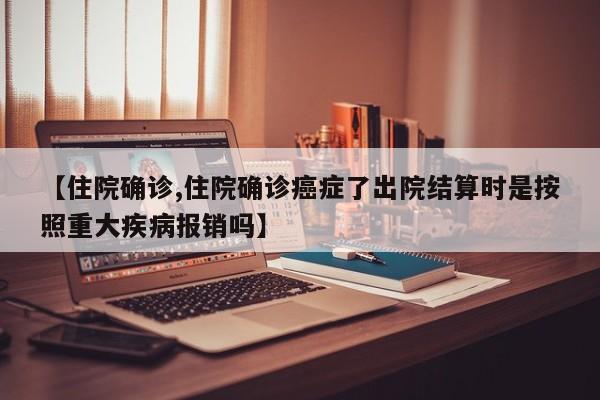 【住院确诊,住院确诊癌症了出院结算时是按照重大疾病报销吗】