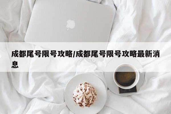 成都尾号限号攻略/成都尾号限号攻略最新消息