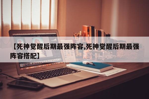 【死神觉醒后期最强阵容,死神觉醒后期最强阵容搭配】