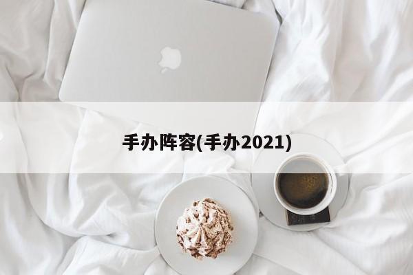 手办阵容(手办2021)