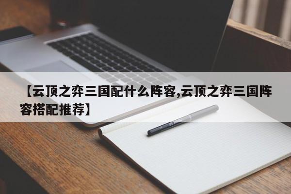 【云顶之弈三国配什么阵容,云顶之弈三国阵容搭配推荐】