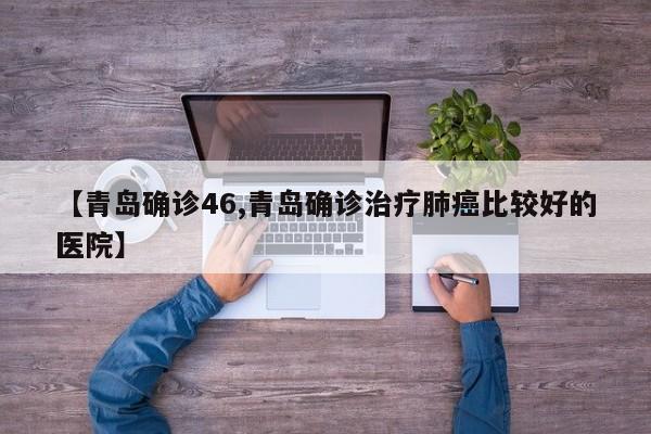 【青岛确诊46,青岛确诊治疗肺癌比较好的医院】