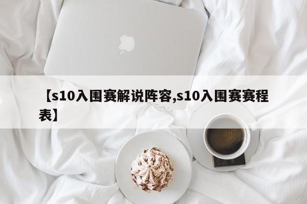 【s10入围赛解说阵容,s10入围赛赛程表】
