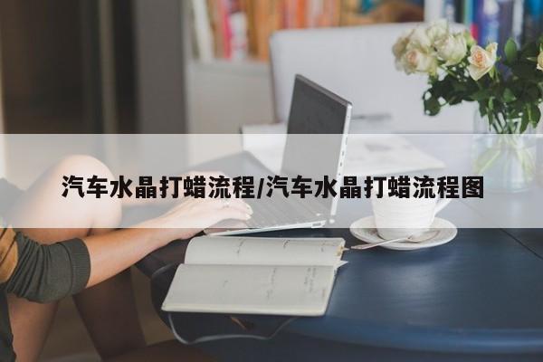 汽车水晶打蜡流程/汽车水晶打蜡流程图