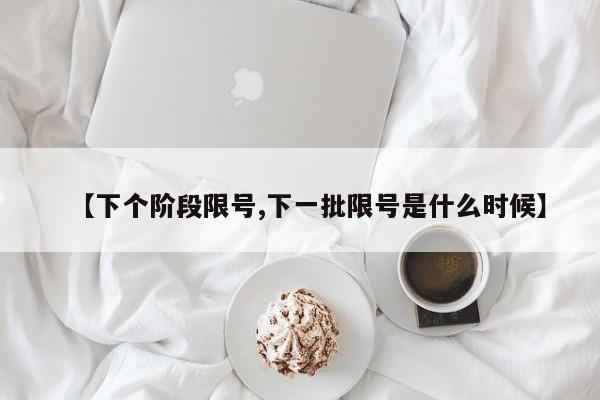 【下个阶段限号,下一批限号是什么时候】