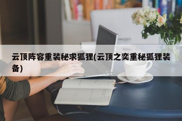 云顶阵容重装秘求狐狸(云顶之奕重秘狐狸装备)