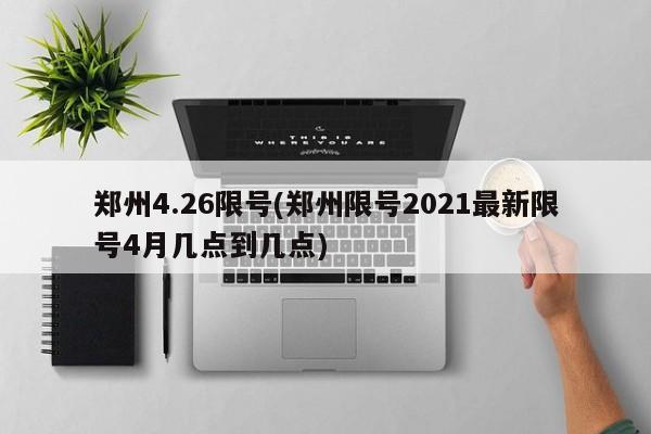 郑州4.26限号(郑州限号2021最新限号4月几点到几点)