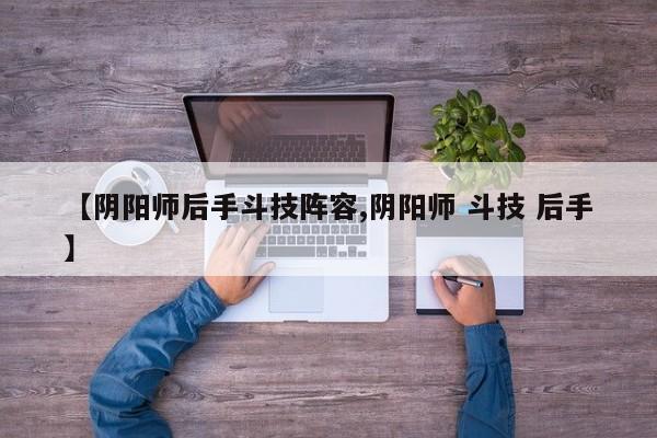 【阴阳师后手斗技阵容,阴阳师 斗技 后手】