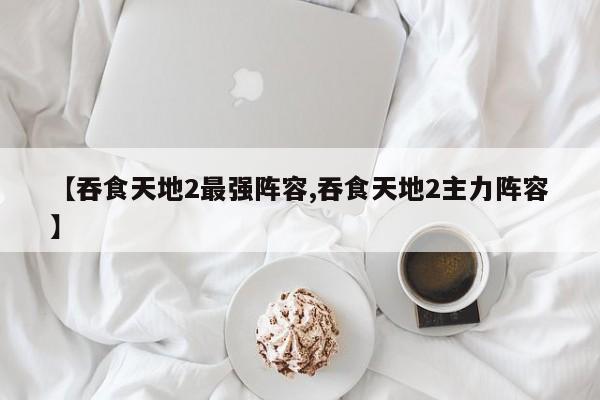 【吞食天地2最强阵容,吞食天地2主力阵容】