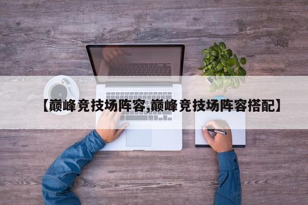 【巅峰竞技场阵容,巅峰竞技场阵容搭配】