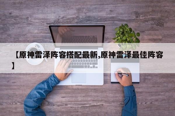 【原神雷泽阵容搭配最新,原神雷泽最佳阵容】