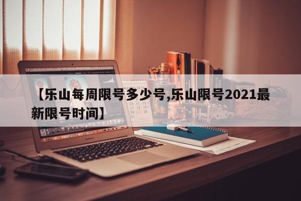 【乐山每周限号多少号,乐山限号2021最新限号时间】