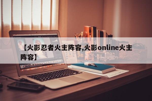 【火影忍者火主阵容,火影online火主阵容】