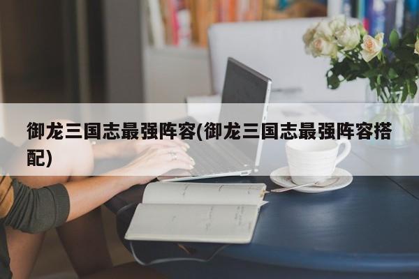 御龙三国志最强阵容(御龙三国志最强阵容搭配)