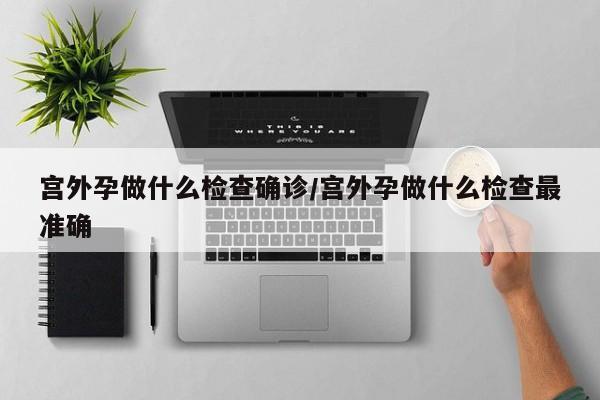 宫外孕做什么检查确诊/宫外孕做什么检查最准确