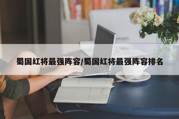 蜀国红将最强阵容/蜀国红将最强阵容排名
