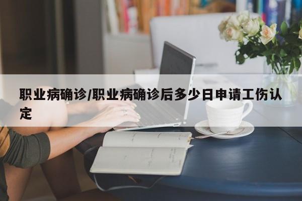 职业病确诊/职业病确诊后多少日申请工伤认定