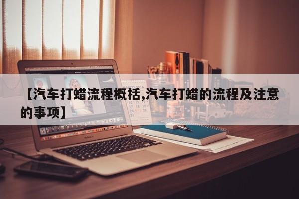 【汽车打蜡流程概括,汽车打蜡的流程及注意的事项】