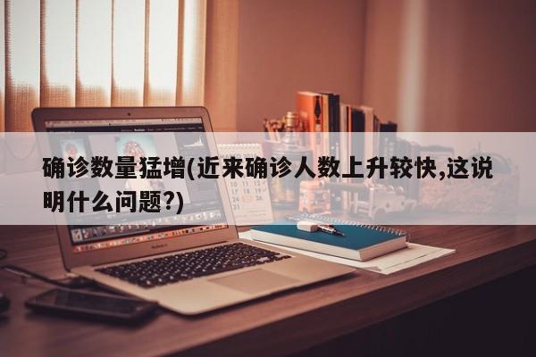 确诊数量猛增(近来确诊人数上升较快,这说明什么问题?)
